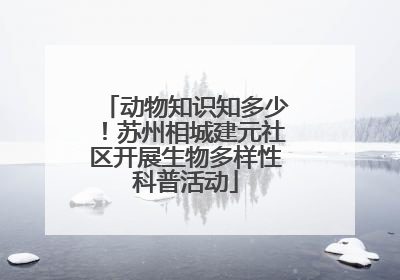 动物知识知多少！苏州相城建元社区开展生物多样性科普活动