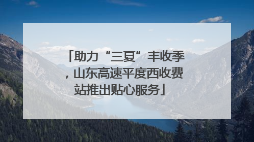 助力“三夏”丰收季，山东高速平度西收费站推出贴心服务