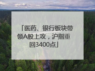 医药、银行板块带领A股上攻，沪指重回3400点
