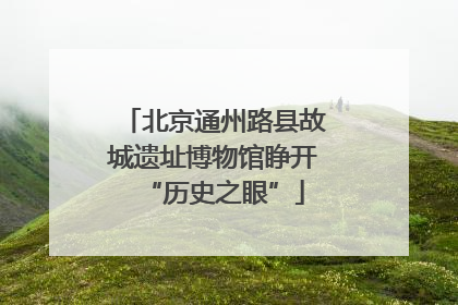 北京通州路县故城遗址博物馆睁开“历史之眼”