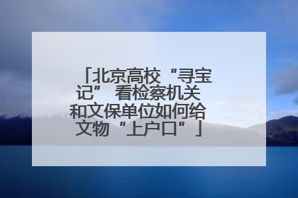 北京高校“寻宝记” 看检察机关和文保单位如何给文物“上户口”