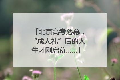 北京高考落幕，“成人礼”后的人生才刚启幕……