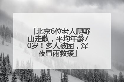 北京6位老人爬野山走散，平均年龄70岁！多人被困，深夜冒雨救援