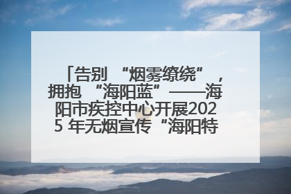 告别 “烟雾缭绕”，拥抱 “海阳蓝”——海阳市疾控中心开展2025 年无烟宣传“海阳特色”实践记录