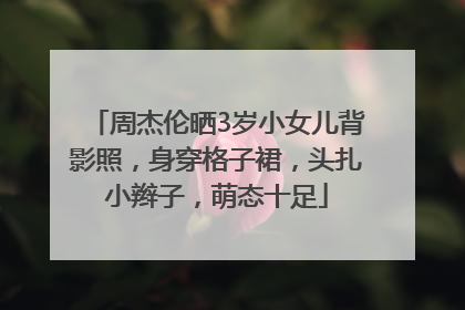 周杰伦晒3岁小女儿背影照，身穿格子裙，头扎小辫子，萌态十足