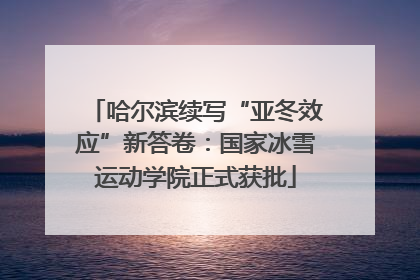 哈尔滨续写“亚冬效应”新答卷：国家冰雪运动学院正式获批