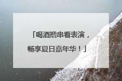 喝酒撸串看表演，畅享夏日嘉年华！