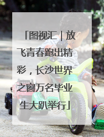 图视汇｜放飞青春跑出精彩，长沙世界之窗万名毕业生大趴举行