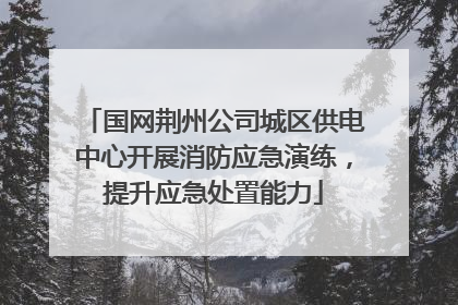 国网荆州公司城区供电中心开展消防应急演练，提升应急处置能力
