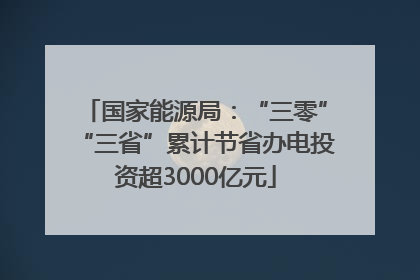 国家能源局：“三零”“三省”累计节省办电投资超3000亿元