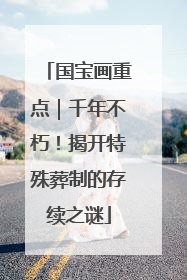 国宝画重点｜千年不朽！揭开特殊葬制的存续之谜