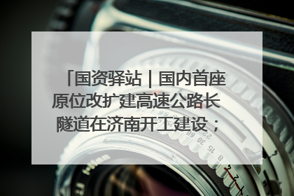 国资驿站｜国内首座原位改扩建高速公路长隧道在济南开工建设；国家能源集团一技术达国际领先水平