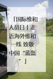 国际维和人员日丨走近海外维和一线 致敬中国“蓝盔”