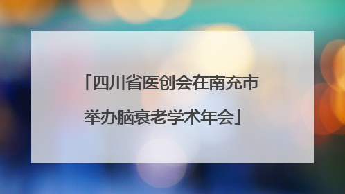 四川省医创会在南充市举办脑衰老学术年会