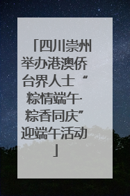 四川崇州举办港澳侨台界人士“粽情端午·粽香同庆”迎端午活动