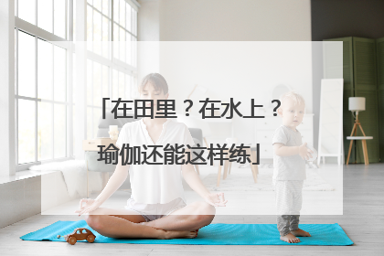 在田里？在水上？瑜伽还能这样练