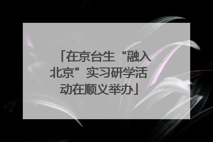 在京台生“融入北京”实习研学活动在顺义举办