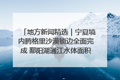 地方新闻精选｜宁夏境内腾格里沙漠锁边全面完成 鄱阳湖通江水体面积超3000平方公里