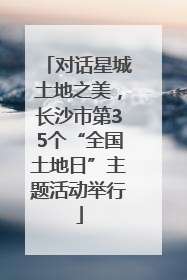 对话星城土地之美，长沙市第35个“全国土地日”主题活动举行