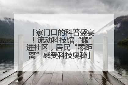 家门口的科普盛宴！流动科技馆“搬”进社区，居民“零距离”感受科技奥秘