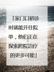 家门口初诊时就能开住院单，他们正在探索跨院治疗的更多可能