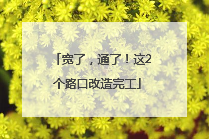 宽了，通了！这2个路口改造完工