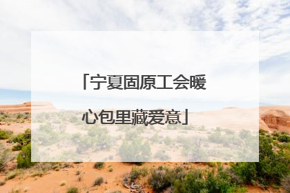 宁夏固原工会暖心包里藏爱意