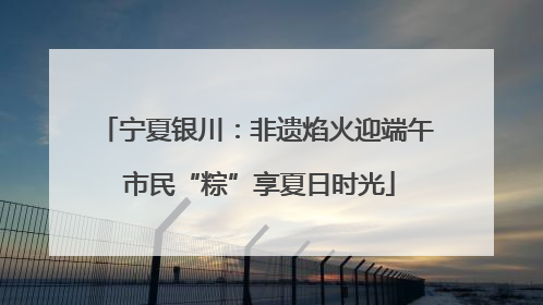 宁夏银川：非遗焰火迎端午 市民“粽”享夏日时光