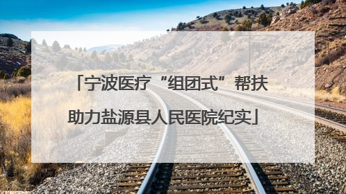 宁波医疗“组团式”帮扶助力盐源县人民医院纪实