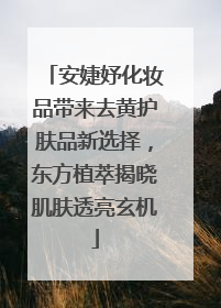 安婕妤化妆品带来去黄护肤品新选择，东方植萃揭晓肌肤透亮玄机