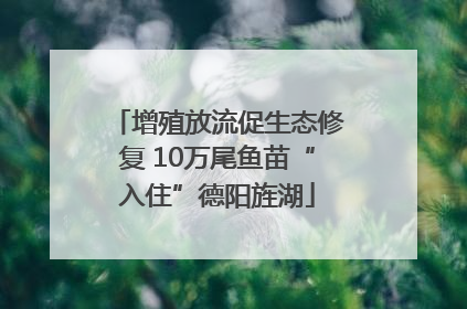 增殖放流促生态修复 10万尾鱼苗“入住”德阳旌湖
