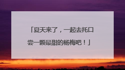 夏天来了，一起去托口尝一颗最甜的杨梅吧！