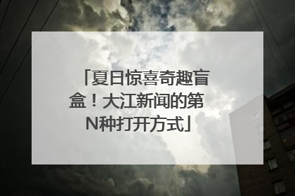 夏日惊喜奇趣盲盒！大江新闻的第N种打开方式