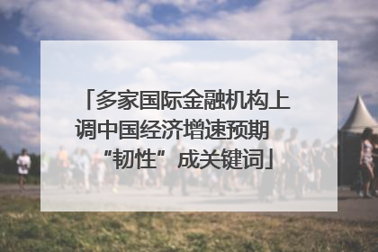 多家国际金融机构上调中国经济增速预期 “韧性”成关键词