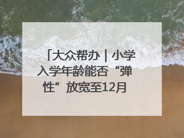 大众帮办｜小学入学年龄能否“弹性”放宽至12月31日？有地方已在探索