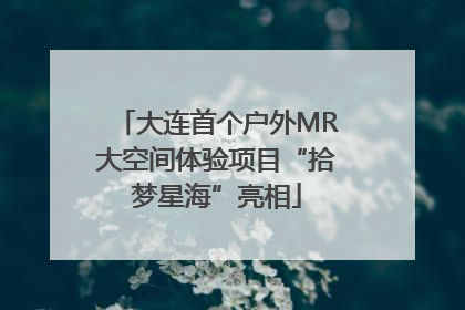 大连首个户外MR大空间体验项目“拾梦星海”亮相