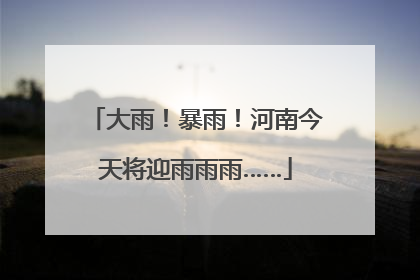 大雨！暴雨！河南今天将迎雨雨雨……