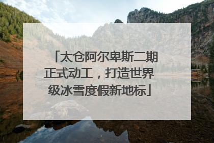 太仓阿尔卑斯二期正式动工，打造世界级冰雪度假新地标