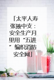 太平人寿张掖中支：安全生产月里用“五进”编织消防安全网