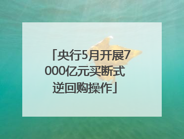 央行5月开展7000亿元买断式逆回购操作
