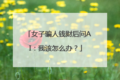 女子骗人钱财后问AI：我该怎么办？