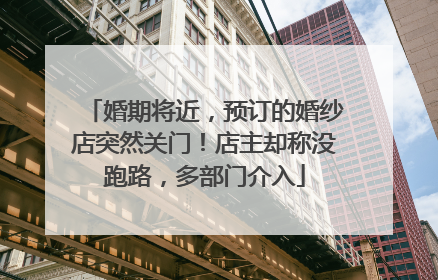 婚期将近，预订的婚纱店突然关门！店主却称没跑路，多部门介入