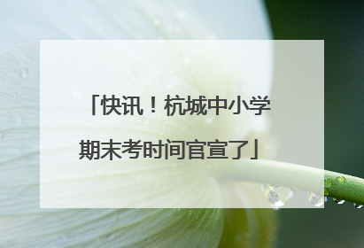 快讯！杭城中小学期末考时间官宣了
