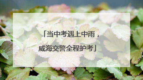当中考遇上中雨，威海交警全程护考