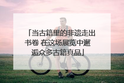 当古籍里的非遗走出书卷 在这场展览中邂逅众多古籍真品