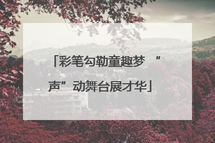 彩笔勾勒童趣梦 “声”动舞台展才华