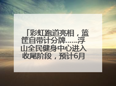 彩虹跑道亮相，篮筐自带计分牌……浮山全民健身中心进入收尾阶段，预计6月30日试运营