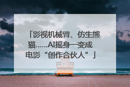 影视机械臂、仿生熊猫……AI摇身一变成电影“创作合伙人”