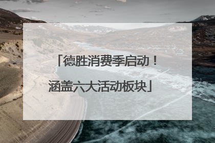 德胜消费季启动！涵盖六大活动板块