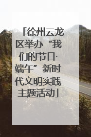 徐州云龙区举办“我们的节日·端午”新时代文明实践主题活动
